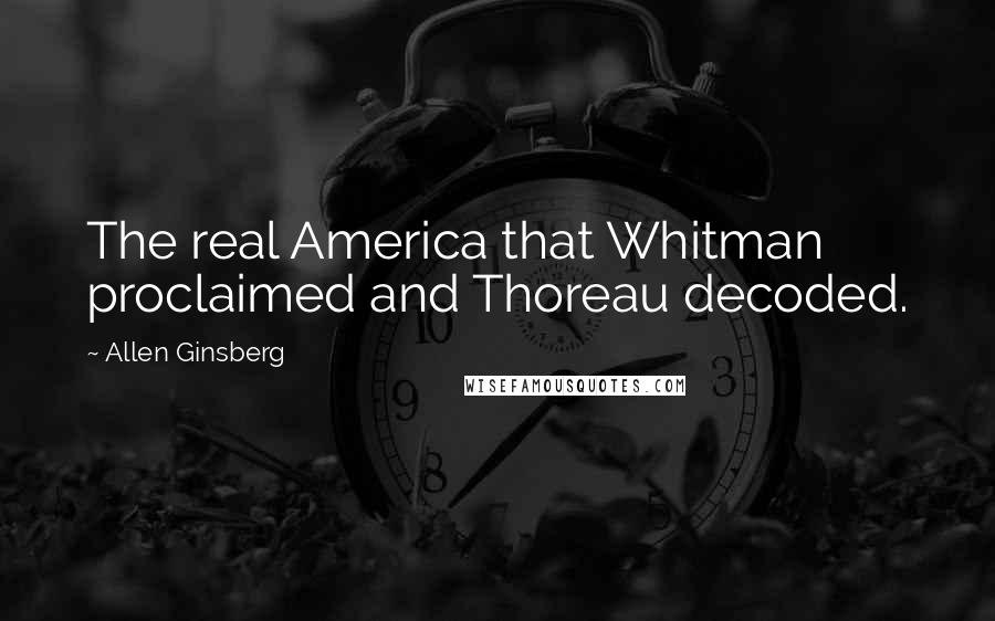 Allen Ginsberg Quotes: The real America that Whitman proclaimed and Thoreau decoded.