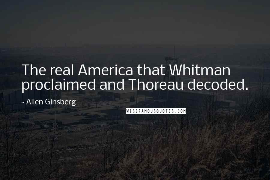 Allen Ginsberg Quotes: The real America that Whitman proclaimed and Thoreau decoded.