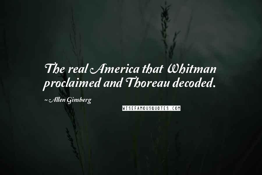 Allen Ginsberg Quotes: The real America that Whitman proclaimed and Thoreau decoded.