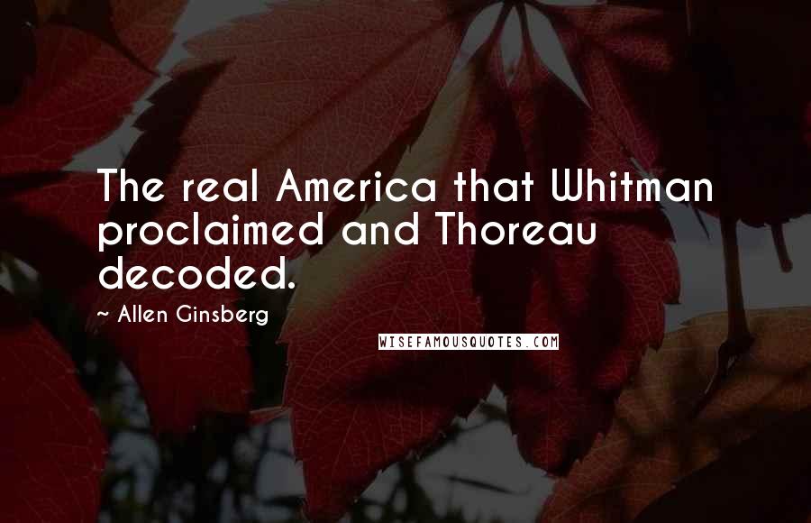Allen Ginsberg Quotes: The real America that Whitman proclaimed and Thoreau decoded.