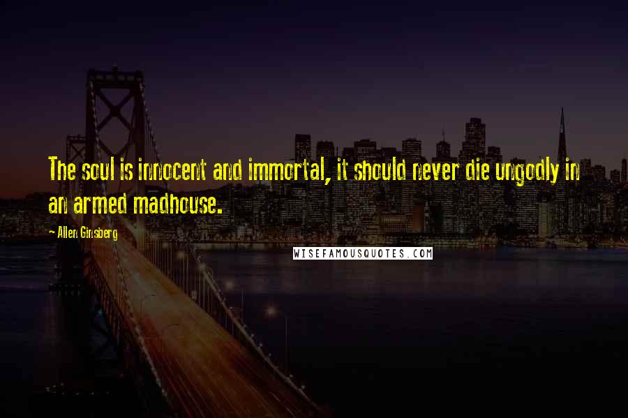 Allen Ginsberg Quotes: The soul is innocent and immortal, it should never die ungodly in an armed madhouse.