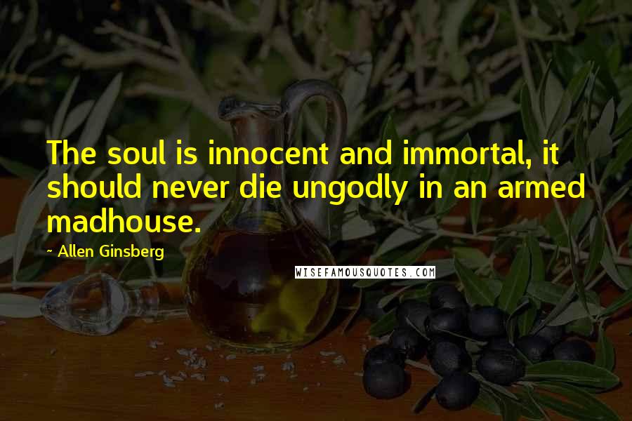 Allen Ginsberg Quotes: The soul is innocent and immortal, it should never die ungodly in an armed madhouse.