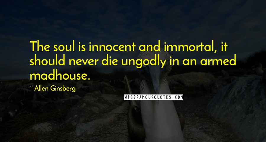 Allen Ginsberg Quotes: The soul is innocent and immortal, it should never die ungodly in an armed madhouse.