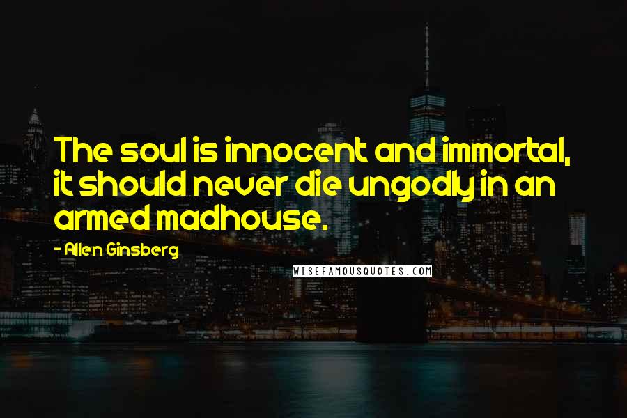 Allen Ginsberg Quotes: The soul is innocent and immortal, it should never die ungodly in an armed madhouse.