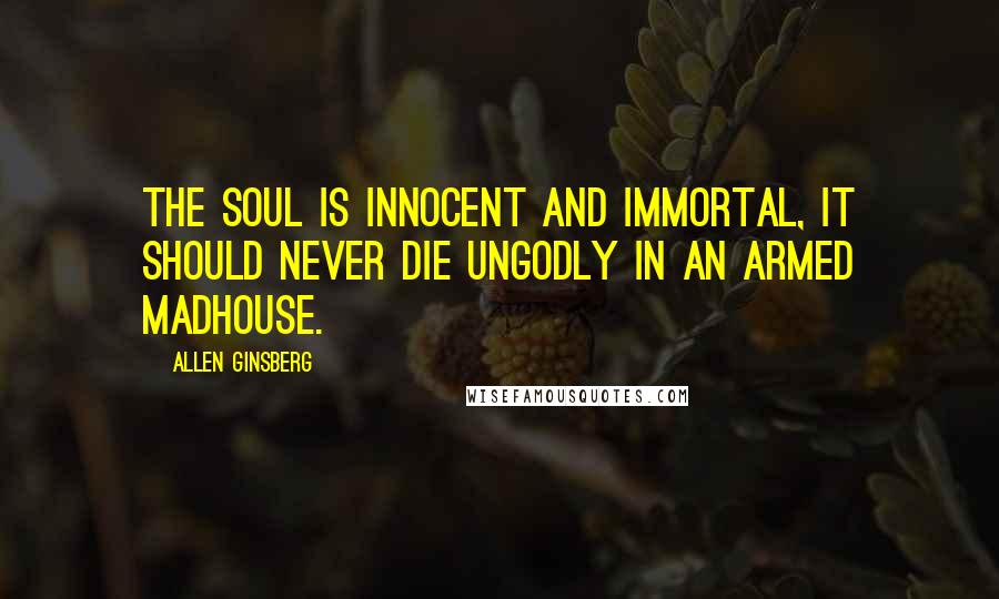 Allen Ginsberg Quotes: The soul is innocent and immortal, it should never die ungodly in an armed madhouse.