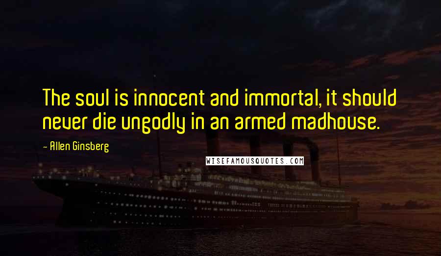 Allen Ginsberg Quotes: The soul is innocent and immortal, it should never die ungodly in an armed madhouse.