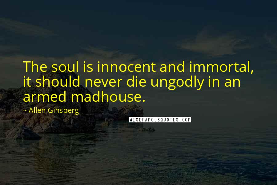 Allen Ginsberg Quotes: The soul is innocent and immortal, it should never die ungodly in an armed madhouse.