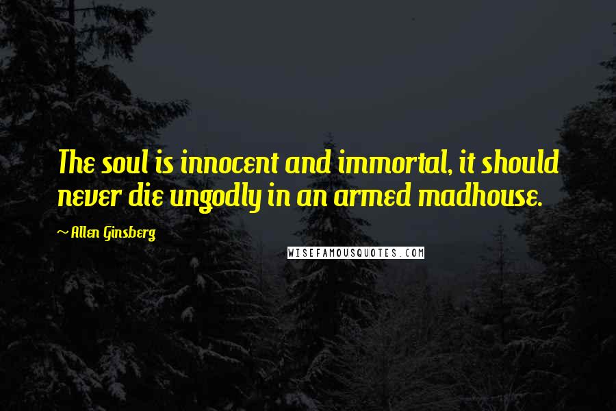 Allen Ginsberg Quotes: The soul is innocent and immortal, it should never die ungodly in an armed madhouse.