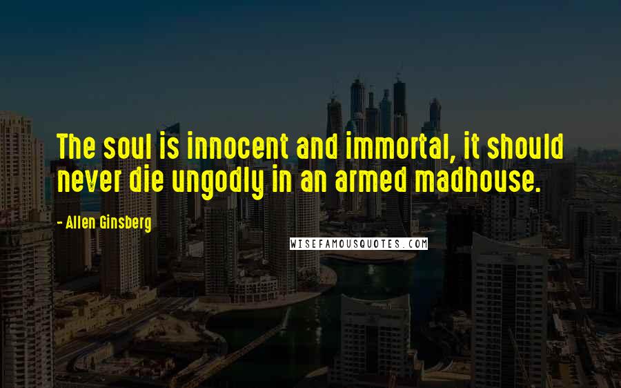 Allen Ginsberg Quotes: The soul is innocent and immortal, it should never die ungodly in an armed madhouse.