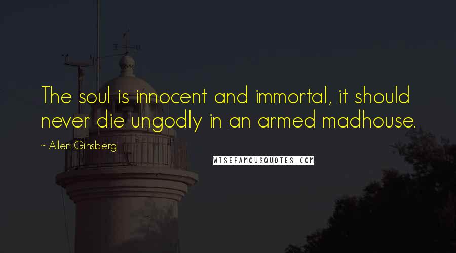 Allen Ginsberg Quotes: The soul is innocent and immortal, it should never die ungodly in an armed madhouse.