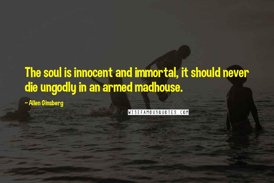 Allen Ginsberg Quotes: The soul is innocent and immortal, it should never die ungodly in an armed madhouse.