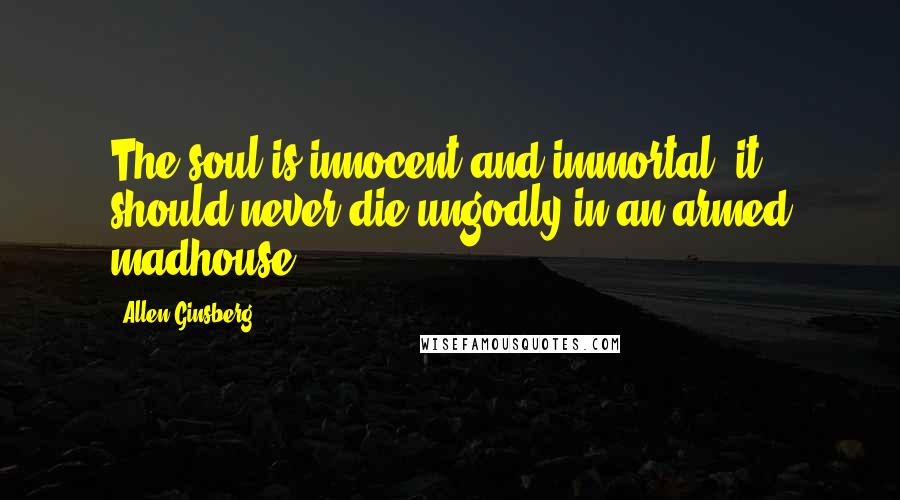Allen Ginsberg Quotes: The soul is innocent and immortal, it should never die ungodly in an armed madhouse.