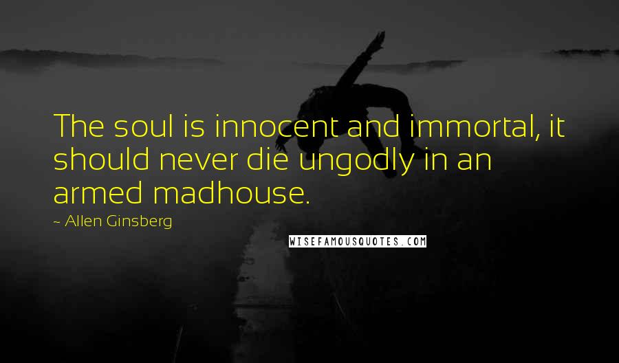 Allen Ginsberg Quotes: The soul is innocent and immortal, it should never die ungodly in an armed madhouse.