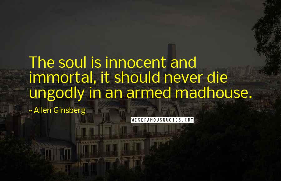 Allen Ginsberg Quotes: The soul is innocent and immortal, it should never die ungodly in an armed madhouse.