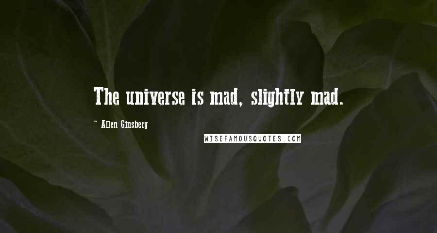 Allen Ginsberg Quotes: The universe is mad, slightly mad.