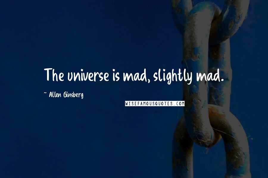 Allen Ginsberg Quotes: The universe is mad, slightly mad.