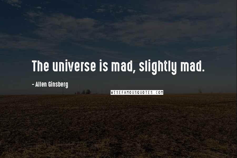 Allen Ginsberg Quotes: The universe is mad, slightly mad.