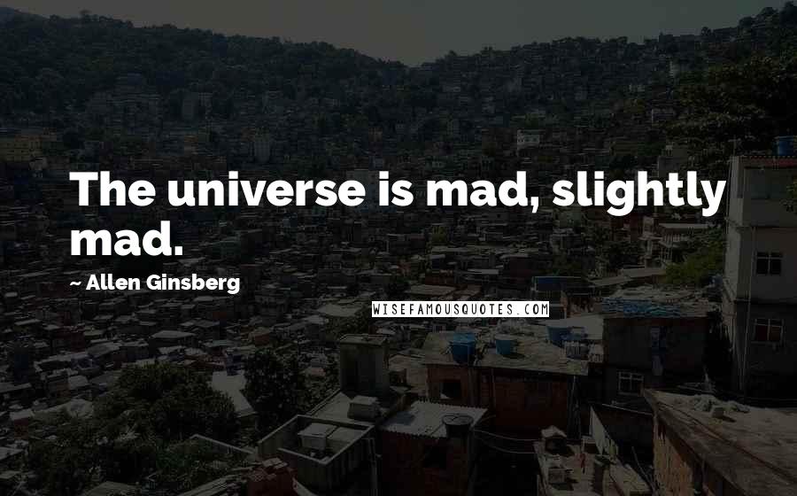 Allen Ginsberg Quotes: The universe is mad, slightly mad.