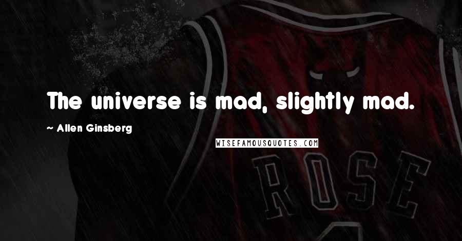 Allen Ginsberg Quotes: The universe is mad, slightly mad.