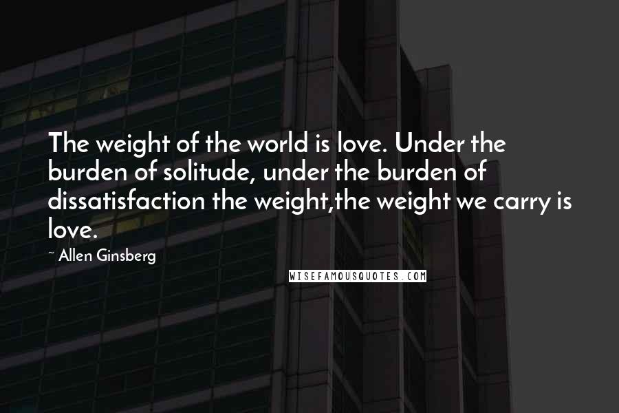 Allen Ginsberg Quotes: The weight of the world is love. Under the burden of solitude, under the burden of dissatisfaction the weight,the weight we carry is love.