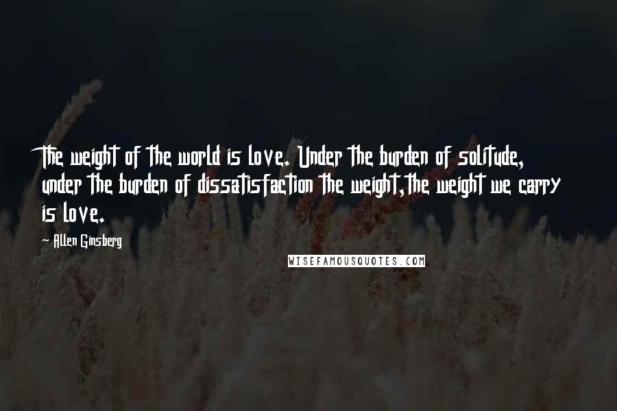 Allen Ginsberg Quotes: The weight of the world is love. Under the burden of solitude, under the burden of dissatisfaction the weight,the weight we carry is love.