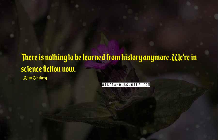 Allen Ginsberg Quotes: There is nothing to be learned from history anymore. We're in science fiction now.