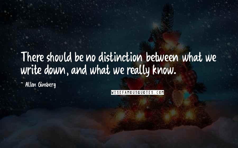 Allen Ginsberg Quotes: There should be no distinction between what we write down, and what we really know.