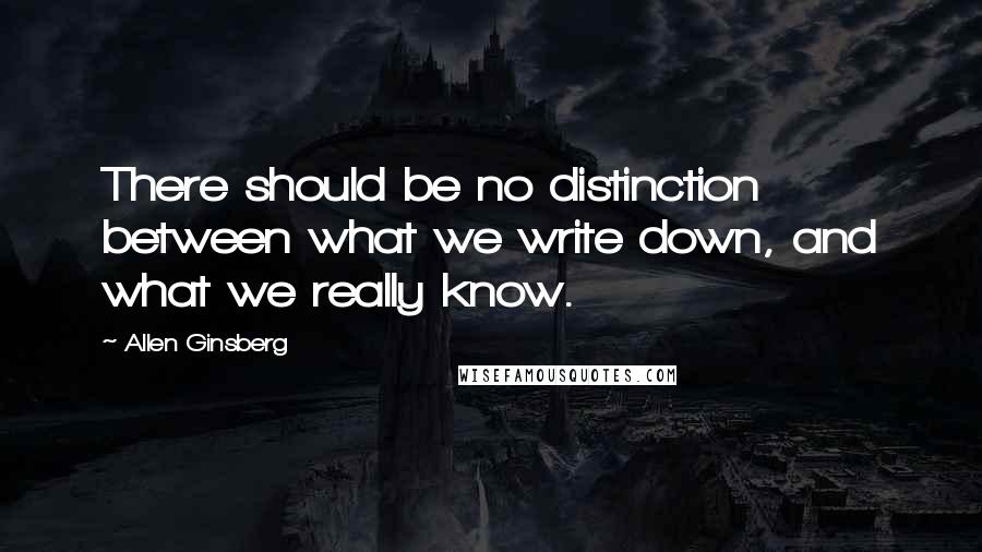 Allen Ginsberg Quotes: There should be no distinction between what we write down, and what we really know.