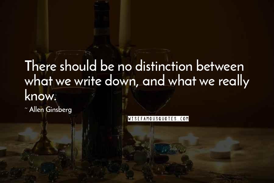 Allen Ginsberg Quotes: There should be no distinction between what we write down, and what we really know.