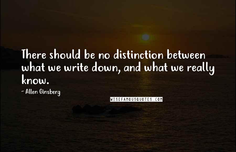 Allen Ginsberg Quotes: There should be no distinction between what we write down, and what we really know.