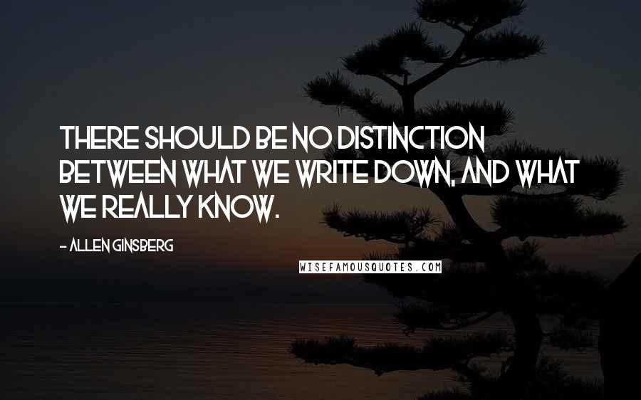 Allen Ginsberg Quotes: There should be no distinction between what we write down, and what we really know.