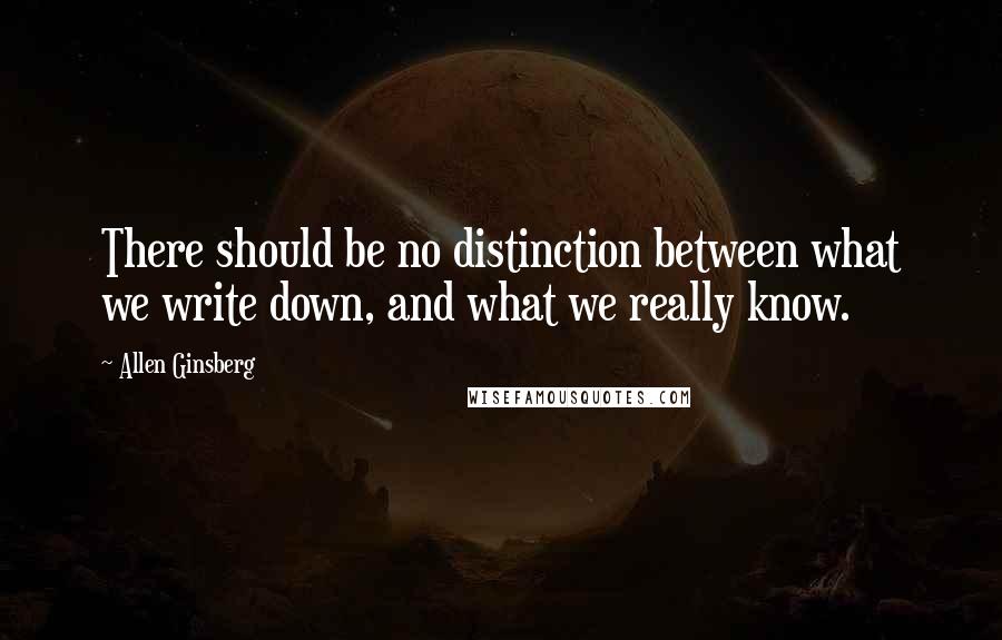 Allen Ginsberg Quotes: There should be no distinction between what we write down, and what we really know.