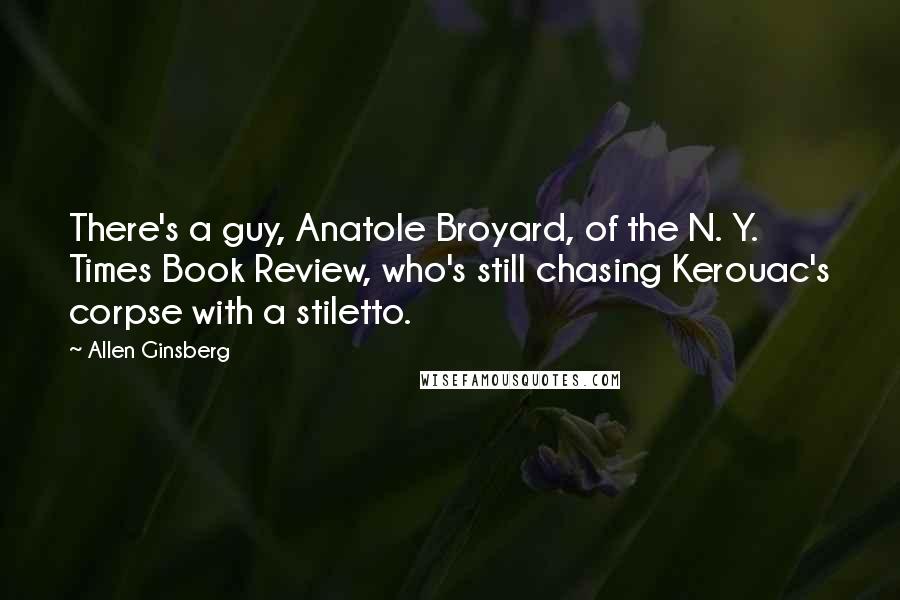 Allen Ginsberg Quotes: There's a guy, Anatole Broyard, of the N. Y. Times Book Review, who's still chasing Kerouac's corpse with a stiletto.