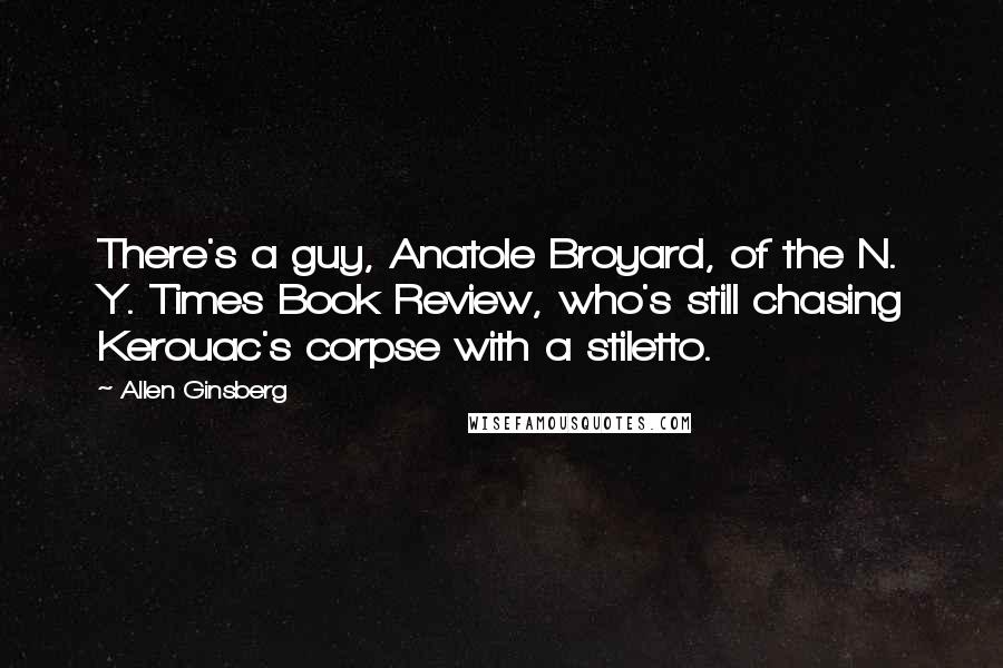 Allen Ginsberg Quotes: There's a guy, Anatole Broyard, of the N. Y. Times Book Review, who's still chasing Kerouac's corpse with a stiletto.