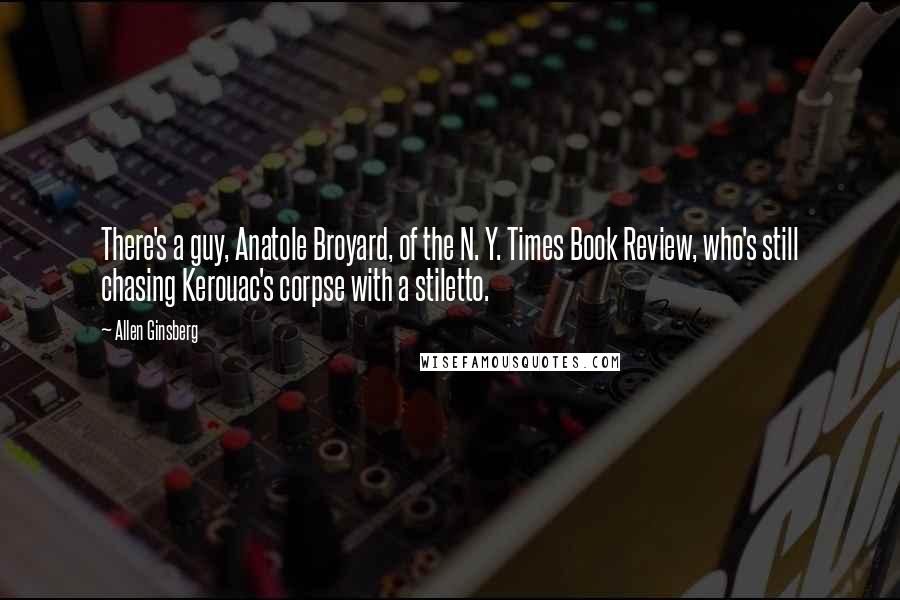 Allen Ginsberg Quotes: There's a guy, Anatole Broyard, of the N. Y. Times Book Review, who's still chasing Kerouac's corpse with a stiletto.