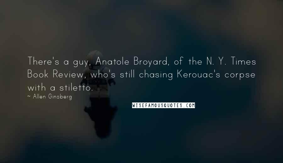 Allen Ginsberg Quotes: There's a guy, Anatole Broyard, of the N. Y. Times Book Review, who's still chasing Kerouac's corpse with a stiletto.