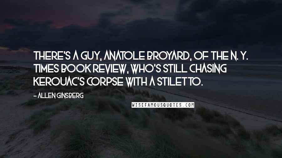 Allen Ginsberg Quotes: There's a guy, Anatole Broyard, of the N. Y. Times Book Review, who's still chasing Kerouac's corpse with a stiletto.