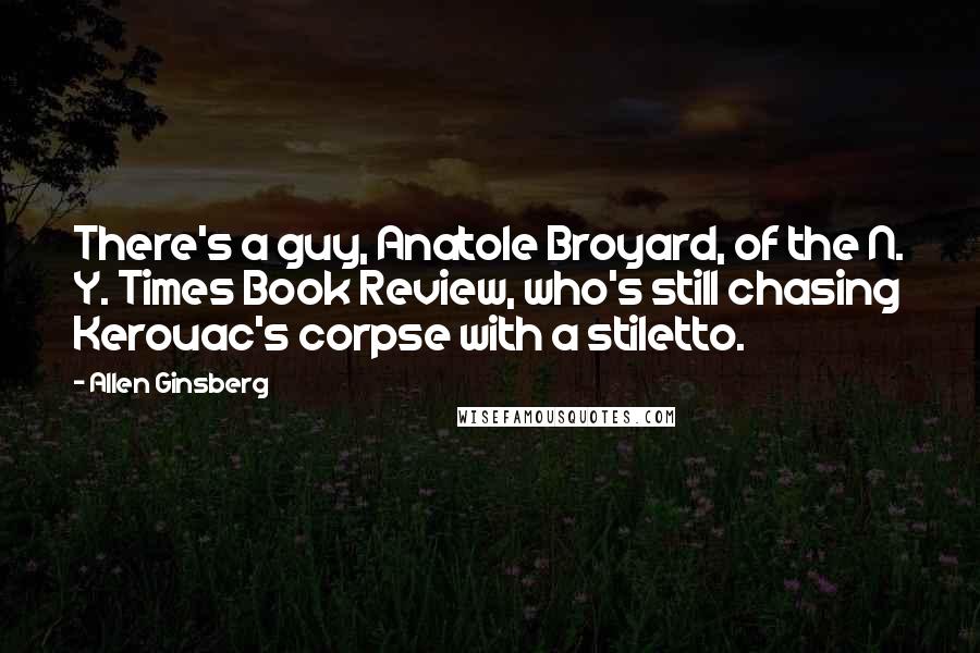 Allen Ginsberg Quotes: There's a guy, Anatole Broyard, of the N. Y. Times Book Review, who's still chasing Kerouac's corpse with a stiletto.