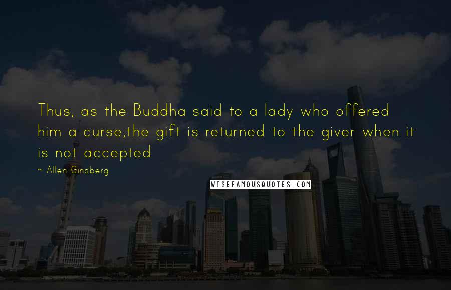 Allen Ginsberg Quotes: Thus, as the Buddha said to a lady who offered him a curse,the gift is returned to the giver when it is not accepted