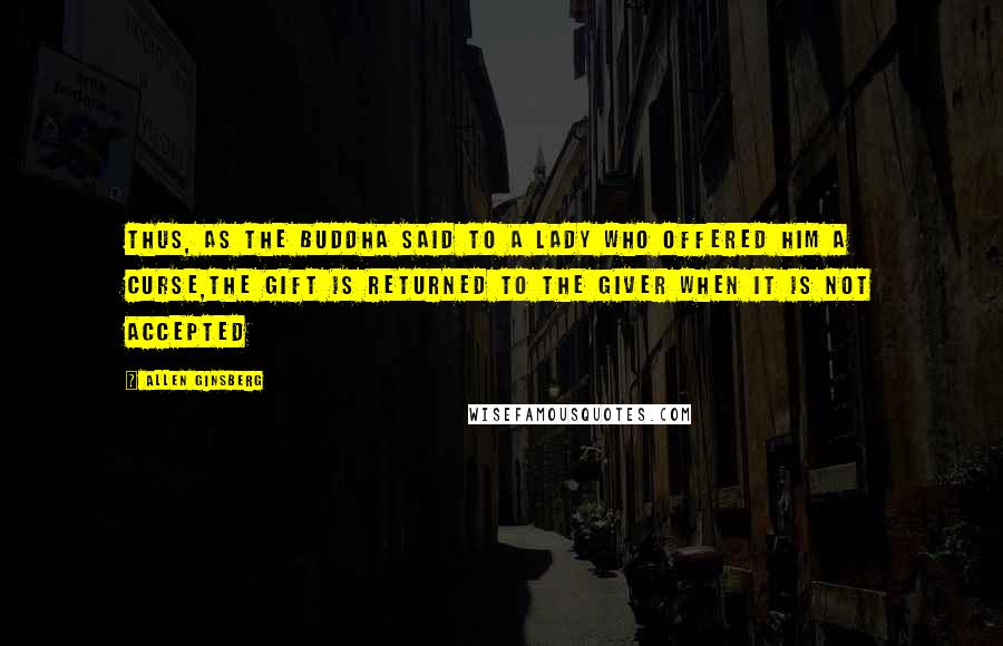 Allen Ginsberg Quotes: Thus, as the Buddha said to a lady who offered him a curse,the gift is returned to the giver when it is not accepted