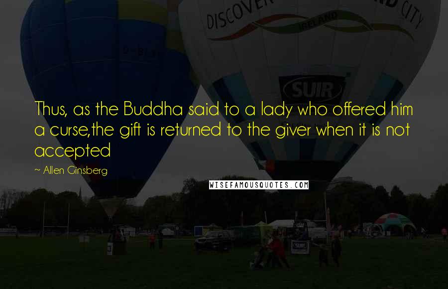 Allen Ginsberg Quotes: Thus, as the Buddha said to a lady who offered him a curse,the gift is returned to the giver when it is not accepted