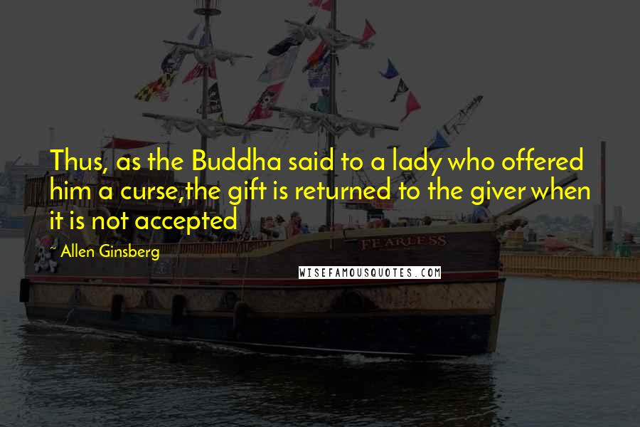 Allen Ginsberg Quotes: Thus, as the Buddha said to a lady who offered him a curse,the gift is returned to the giver when it is not accepted