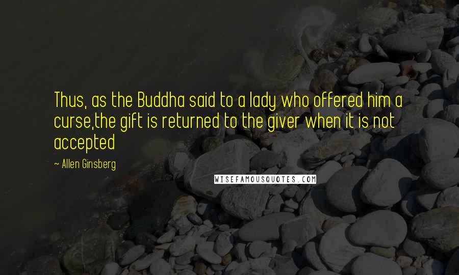 Allen Ginsberg Quotes: Thus, as the Buddha said to a lady who offered him a curse,the gift is returned to the giver when it is not accepted