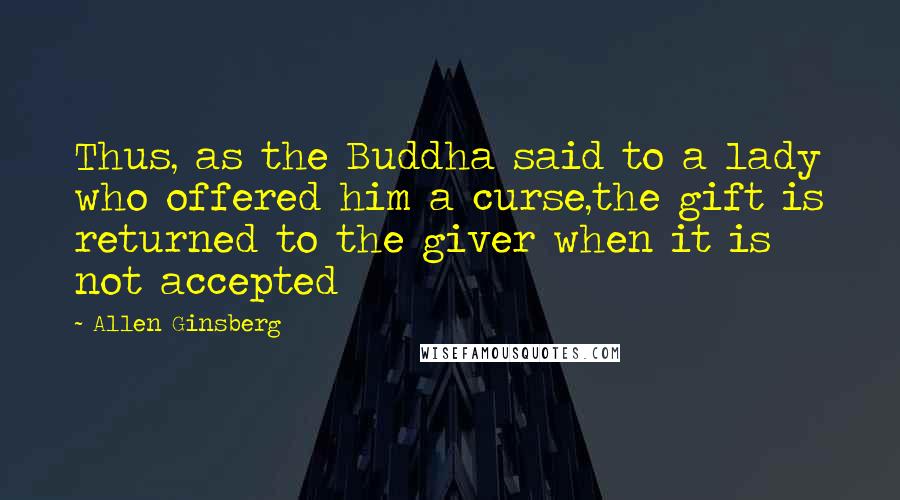 Allen Ginsberg Quotes: Thus, as the Buddha said to a lady who offered him a curse,the gift is returned to the giver when it is not accepted