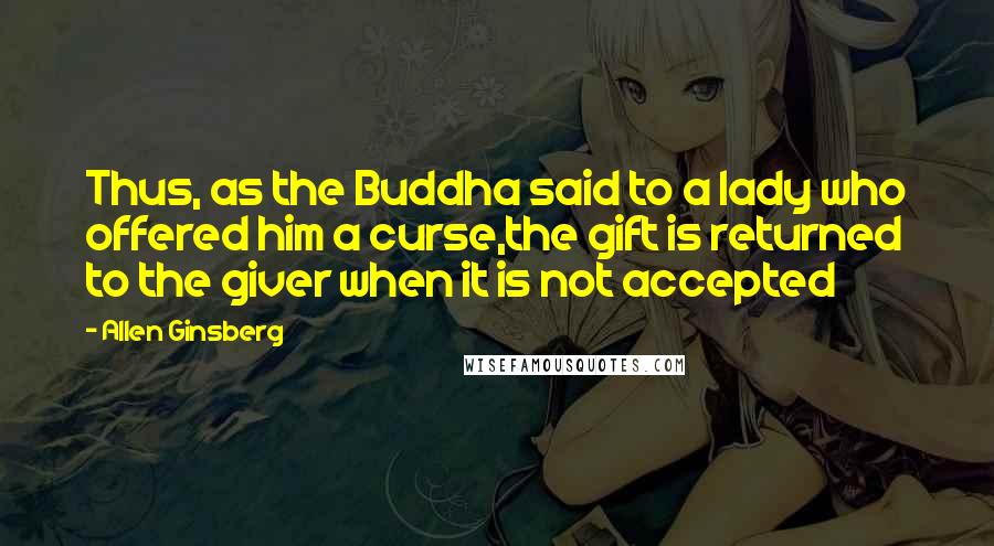 Allen Ginsberg Quotes: Thus, as the Buddha said to a lady who offered him a curse,the gift is returned to the giver when it is not accepted