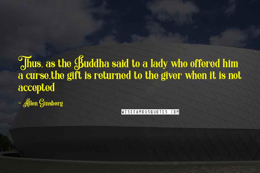 Allen Ginsberg Quotes: Thus, as the Buddha said to a lady who offered him a curse,the gift is returned to the giver when it is not accepted
