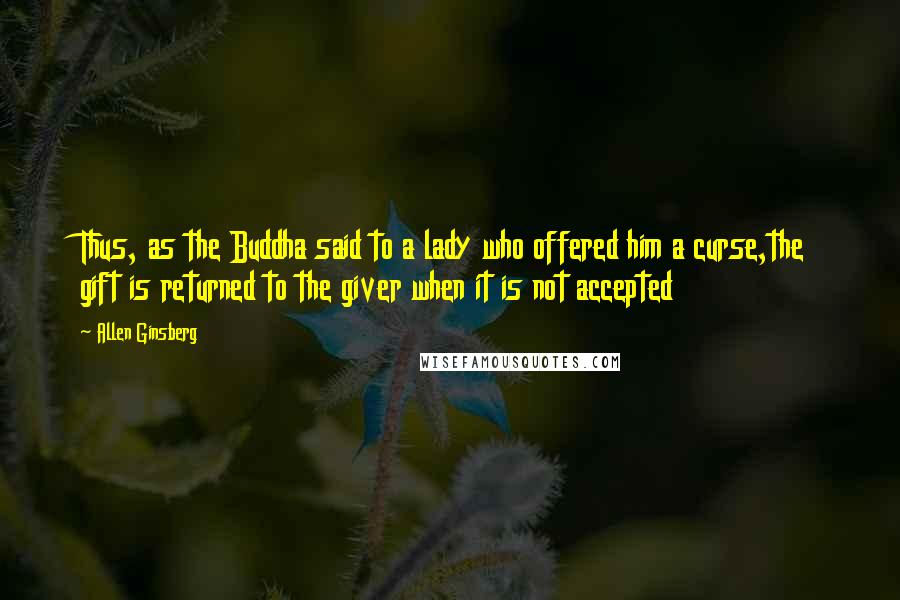 Allen Ginsberg Quotes: Thus, as the Buddha said to a lady who offered him a curse,the gift is returned to the giver when it is not accepted