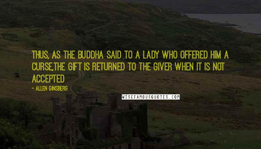 Allen Ginsberg Quotes: Thus, as the Buddha said to a lady who offered him a curse,the gift is returned to the giver when it is not accepted