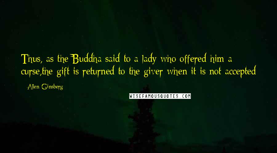 Allen Ginsberg Quotes: Thus, as the Buddha said to a lady who offered him a curse,the gift is returned to the giver when it is not accepted