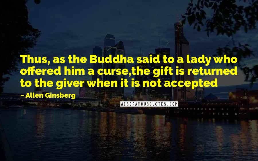 Allen Ginsberg Quotes: Thus, as the Buddha said to a lady who offered him a curse,the gift is returned to the giver when it is not accepted